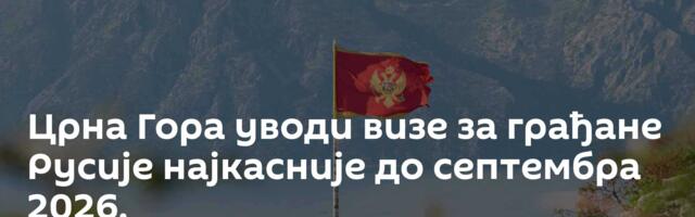 Црна Гора уводи визе за грађане Русије најкасније до септембра 2026.