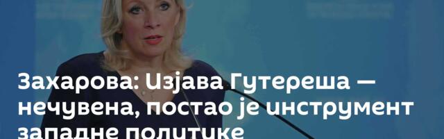 Захарова: Изјава Гутереша — нечувена, постао је инструмент западне политике