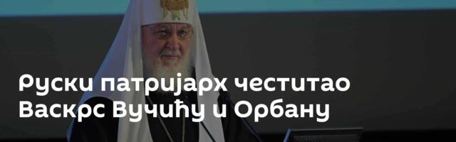 Руски патријарх честитао Васкрс Вучићу и Орбану
