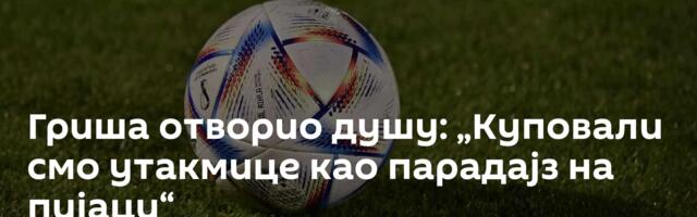 Гриша отворио душу: „Куповали смо утакмице као парадајз на пијаци“
