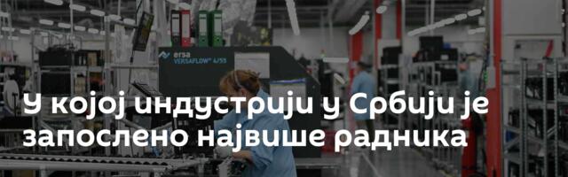 У којој индустрији у Србији је запослено највише радника
