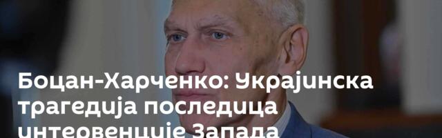 Боцан-Харченко: Украјинска трагедија последица интервенције Запада