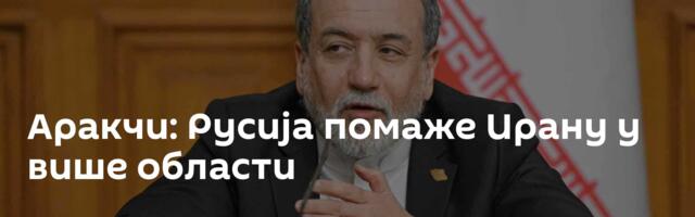 Аракчи: Русија помаже Ирану у више области