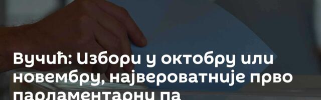 Вучић: Избори у октобру или новембру, највероватније прво парламентарни па председнички