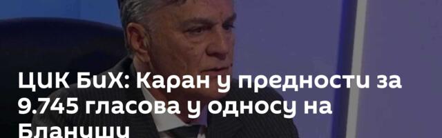 ЦИК БиХ: Каран у предности за 9.745 гласова у односу на Бланушу