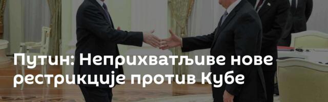 Путин: Неприхватљиве нове рестрикције против Кубе