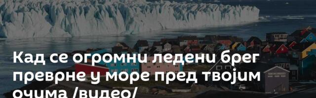 Кад се огромни ледени брег преврне у море пред твојим очима /видео/