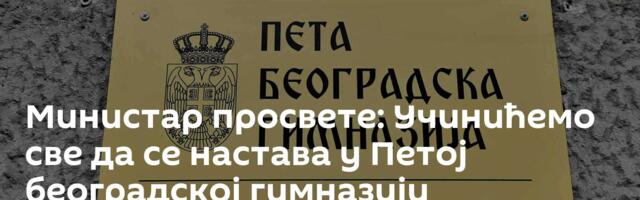 Министар просвете: Учинићемо све да се настава у Петој београдској гимназији нормализује
