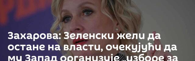 Захарова: Зеленски жели да остане на власти, очекујући да му Запад организује „изборе за самог себе“