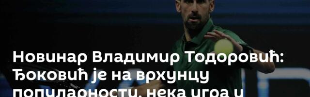 Новинар Владимир Тодоровић: Ђоковић је на врхунцу популарности, нека игра и ужива