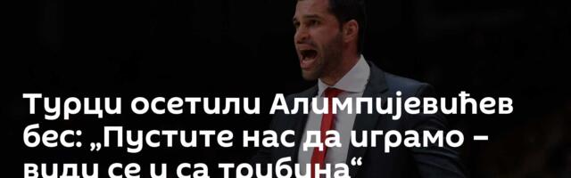 Турци осетили Алимпијевићев бес: „Пустите нас да играмо – види се и са трибина“