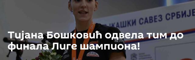 Тијана Бошковић одвела тим до финала Лиге шампиона!