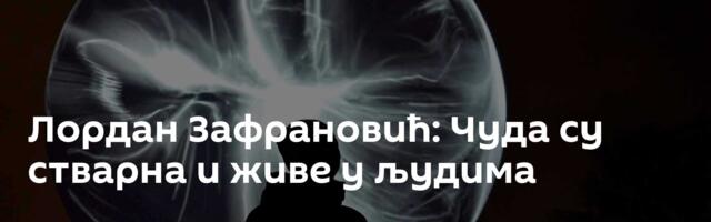 Лордан Зафрановић: Чуда су стварна и живе у људима
