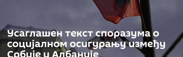 Усаглашен текст споразума о социјалном осигурању између Србије и Албаније