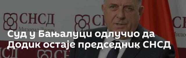 Суд у Бањалуци одлучио да Додик остаје председник СНСД