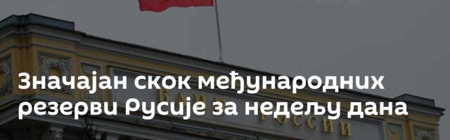 Значајан скок међународних резерви Русије за недељу дана