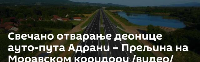 Свечано отварање деонице ауто-пута Адрани – Прељина на Моравском коридору /видео/