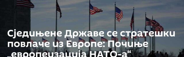 Сједињене Државе се стратешки повлаче из Европе: Почиње „европеизација НАТО-а“
