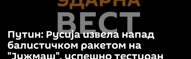 Путин: Русија извела напад балистичком ракетом на "Јужмаш", успешно тестиран „Орешник“