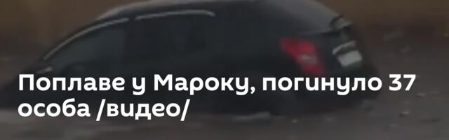 Поплаве у Мароку, погинуло 37 особа /видео/