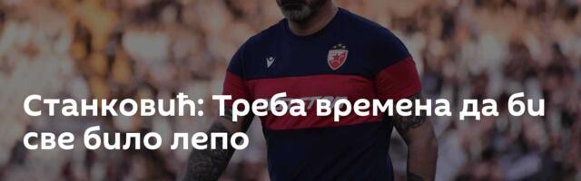 Станковић: Треба времена да би све било лепо