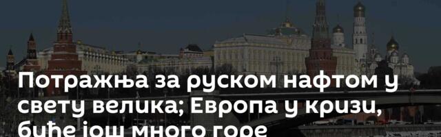 Потражња за руском нафтом у свету велика; Европа у кризи, биће још много горе