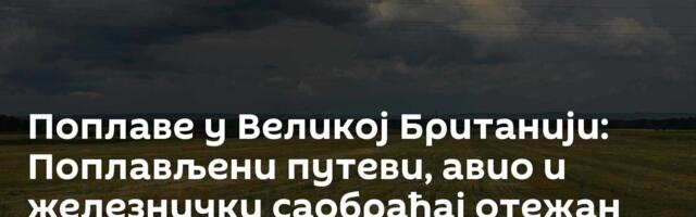 Поплаве у Великој Британији: Поплављени путеви, авио и железнички саобраћај отежан