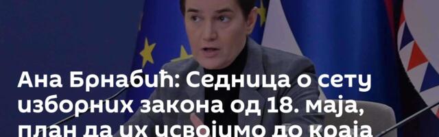 Ана Брнабић: Седница о сету изборних закона од 18. маја, план да их усвојимо до краја месеца
