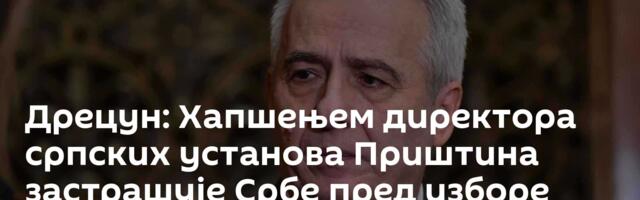 Дрецун: Хапшењем директора српских установа Приштина застрашује Србе пред изборе