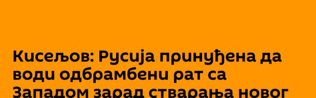 Кисељов: Русија принуђена да води одбрамбени рат са Западом зарад стварања новог света