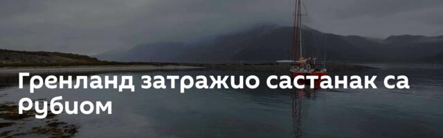Гренланд затражио састанак са Рубиом
