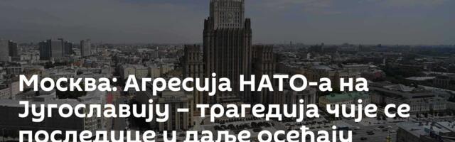 Москва: Агресија НАТО-а на Југославију – трагедија чије се последице и даље осећају