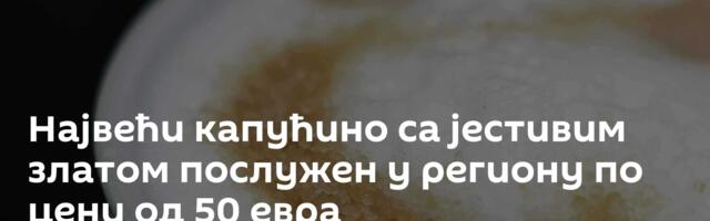 Највећи капућино са јестивим златом послужен у региону по цени од 50 евра