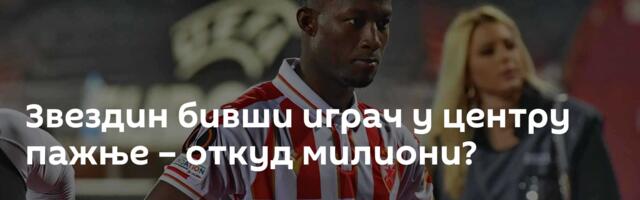 Звездин бивши играч у центру пажње – откуд милиони?