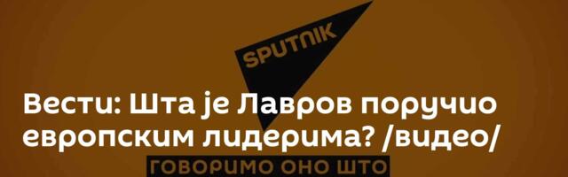 Вести: Шта је Лавров поручио европским лидерима? /видео/