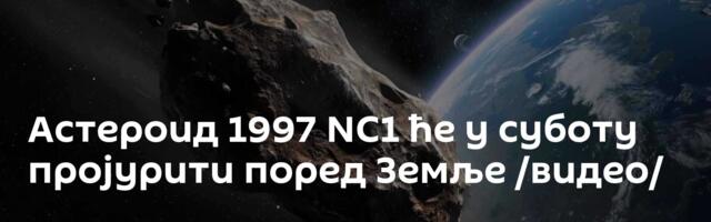 Астероид 1997 NC1 ће у суботу пројурити поред Земље /видео/