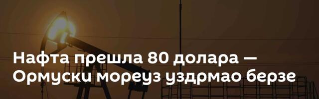 Нафта прешла 80 долара — Ормуски мореуз уздрмао берзе