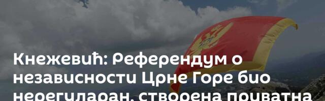 Кнежевић: Референдум о независности Црне Горе био нерегуларан, створена приватна држава