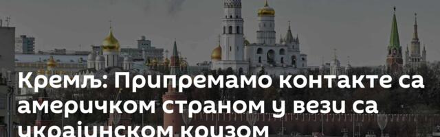Кремљ: Припремамо контакте са америчком страном у вези са украјинском кризом
