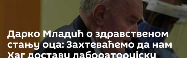 Дарко Младић о здравственом стању оца: Захтеваћемо да нам Хаг достави лабораторијску документацију