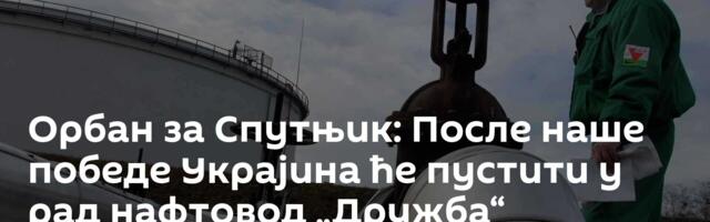 Орбан за Спутњик: После наше победе Украјина ће пустити у рад нафтовод „Дружба“