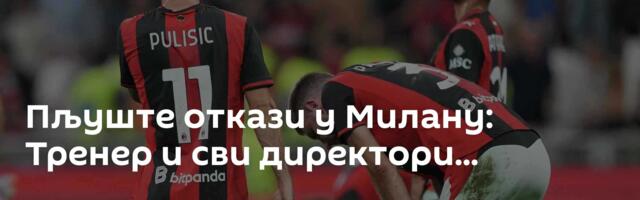 Пљуште откази у Милану: Тренер и сви директори...