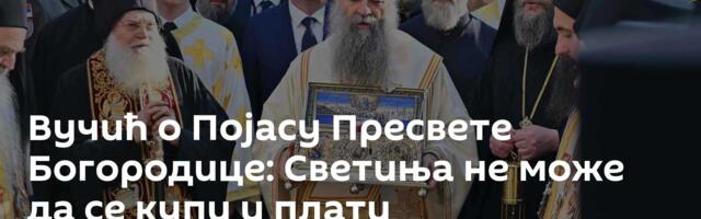 Вучић о Појасу Пресвете Богородице: Светиња не може да се купи и плати