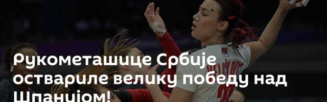 Рукометашице Србије оствариле велику победу над Шпанијом!
