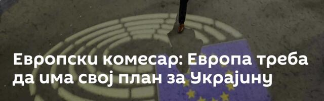 Европски комесар: Европа треба да има свој план за Украјину