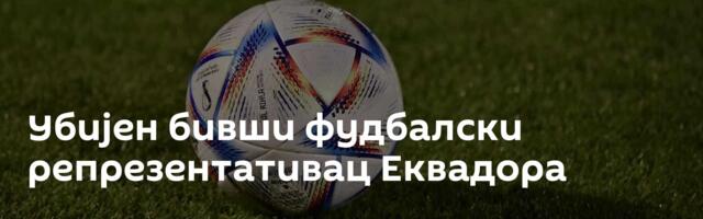 Убијен бивши фудбалски репрезентативац Еквадора
