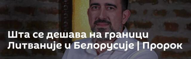 Шта се дешава на граници Литваније и Белорусије | Пророк