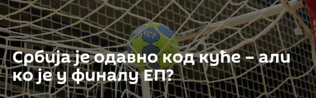 Србија је одавно код куће – али ко је у финалу ЕП?