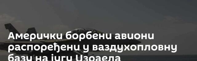 Амерички борбени авиони распоређени у ваздухопловну базу на југу Израела