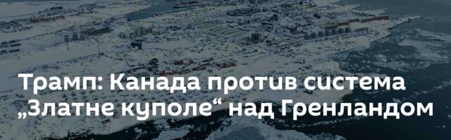 Трамп: Канада против система „Златне куполе“ над Гренландом